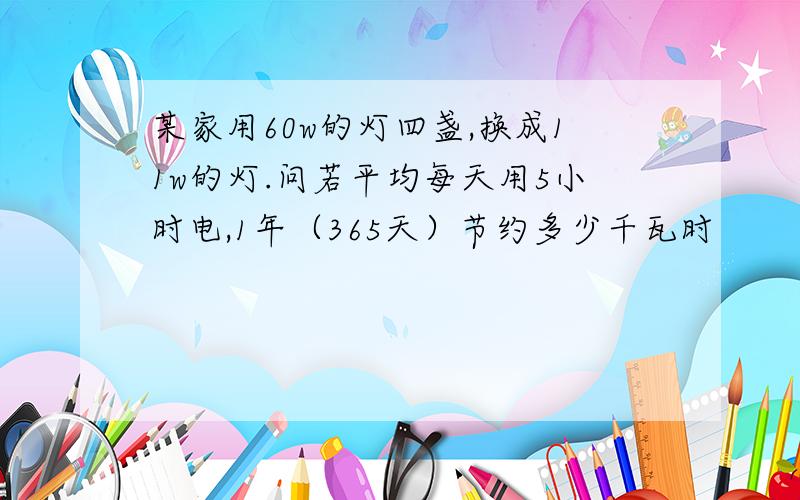 某家用60w的灯四盏,换成11w的灯.问若平均每天用5小时电,1年（365天）节约多少千瓦时