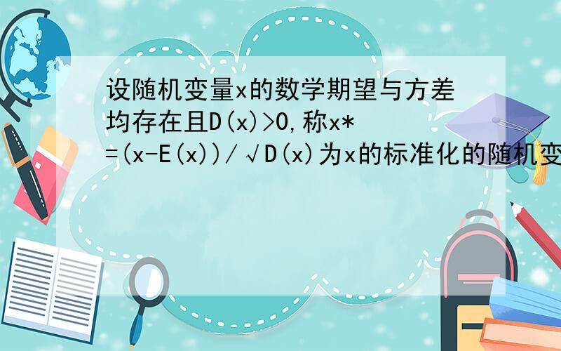 设随机变量x的数学期望与方差均存在且D(x)>0,称x*=(x-E(x))/√D(x)为x的标准化的随机变量,证明：E(x*)=0续上：证D(x*)=1.