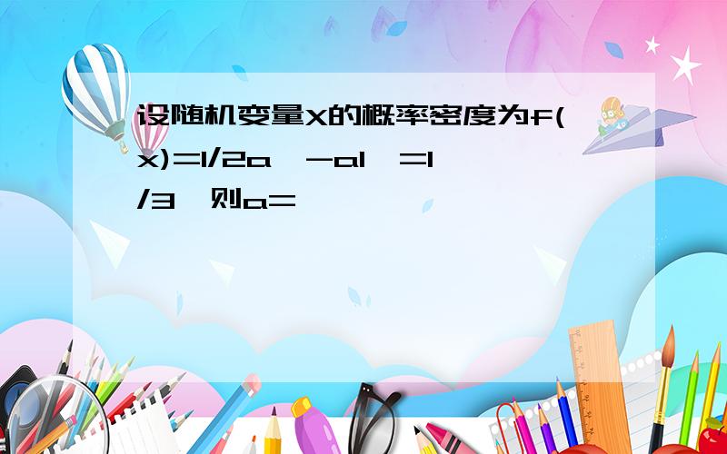 设随机变量X的概率密度为f(x)=1/2a,-a1}=1/3,则a=