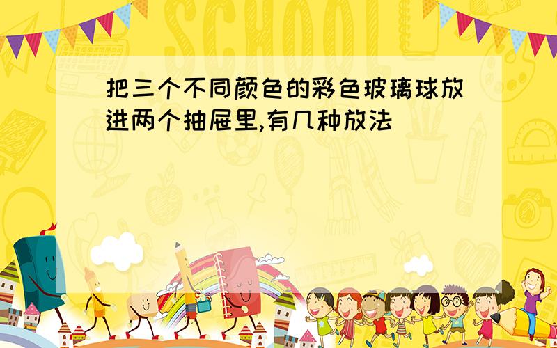 把三个不同颜色的彩色玻璃球放进两个抽屉里,有几种放法