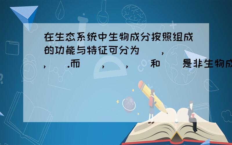 在生态系统中生物成分按照组成的功能与特征可分为（）,(),（）.而（）,（）,（）和（）是非生物成分.