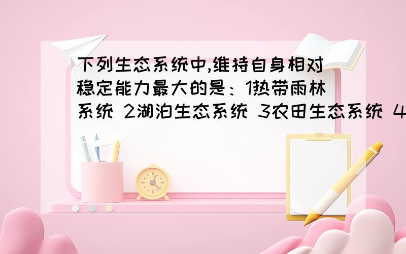 下列生态系统中,维持自身相对稳定能力最大的是：1热带雨林系统 2湖泊生态系统 3农田生态系统 4寒温带针叶林系统