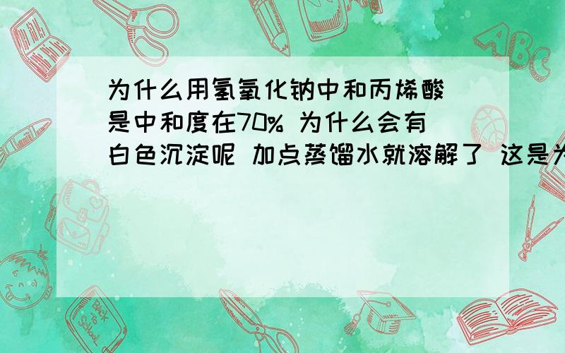 为什么用氢氧化钠中和丙烯酸 是中和度在70% 为什么会有白色沉淀呢 加点蒸馏水就溶解了 这是为什么?