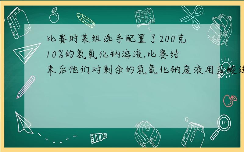 比赛时某组选手配置了200克10%的氢氧化钠溶液,比赛结束后他们对剩余的氢氧化钠废液用盐酸进行了中和处理.1）配置上述溶液时需要氢氧化钠固体多少克?2)完全中和废液时用去14.6%的盐酸100