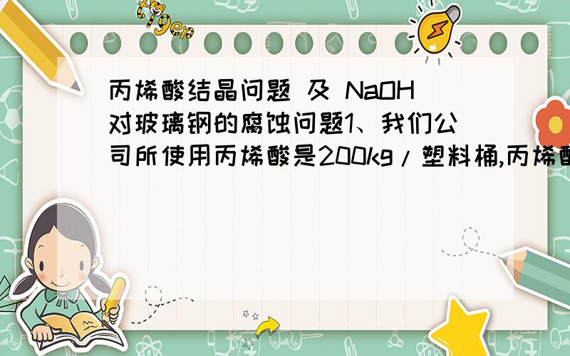 丙烯酸结晶问题 及 NaOH对玻璃钢的腐蚀问题1、我们公司所使用丙烯酸是200kg/塑料桶,丙烯酸是属于易燃易爆化学品.丙烯酸在低于15℃时容易产生结晶现象,可以放在空调房间里面吗?2、我们公