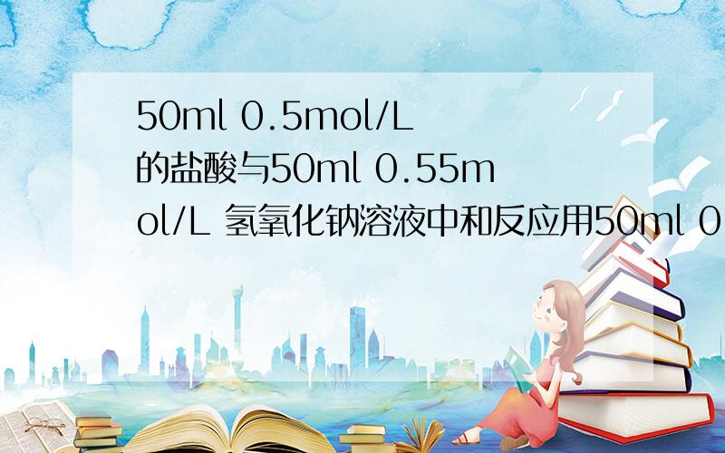 50ml 0.5mol/L 的盐酸与50ml 0.55mol/L 氢氧化钠溶液中和反应用50ml 0.5mol/L的氢氧化钠进行上述实验,所放出的热量会（ ）中和热会（ ）可是答案是放出热量：减小中和热：不变