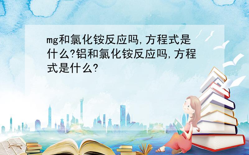 mg和氯化铵反应吗,方程式是什么?铝和氯化铵反应吗,方程式是什么?