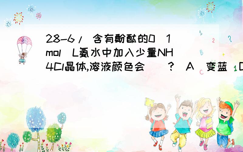 28-6/ 含有酚酞的0．1mol／L氨水中加入少量NH4Cl晶体,溶液颜色会（）?（A）变蓝（B）变深（C）变浅（D）不变为什么c对,而B选项都却不对?请详细说明每个选项并写出详细过程.