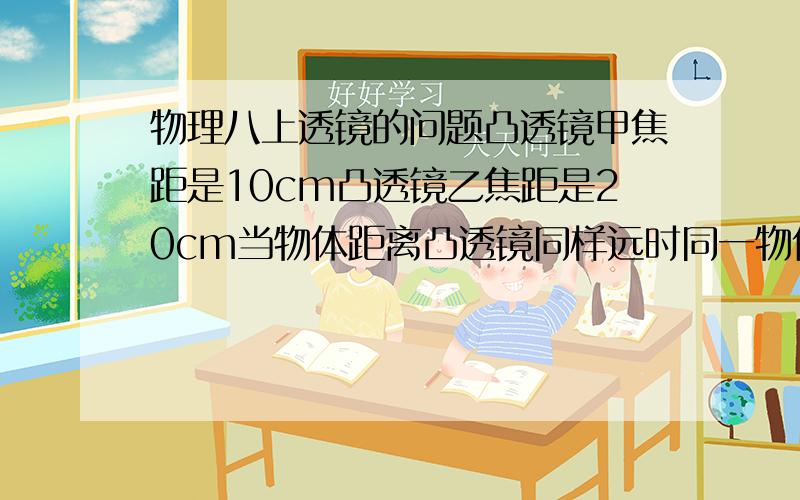 物理八上透镜的问题凸透镜甲焦距是10cm凸透镜乙焦距是20cm当物体距离凸透镜同样远时同一物体所成的像可能的情况有?