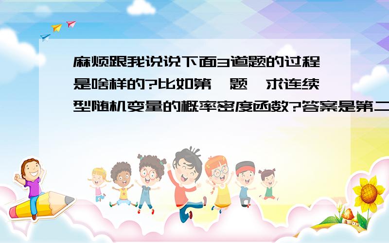 麻烦跟我说说下面3道题的过程是啥样的?比如第一题,求连续型随机变量的概率密度函数?答案是第二图