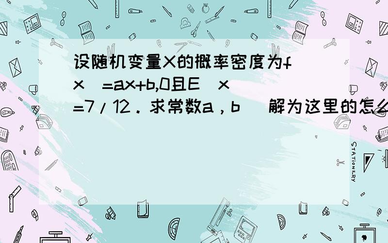 设随机变量X的概率密度为f（x）=ax+b,0且E（x）=7/12。求常数a，b   解为这里的怎么来的步骤