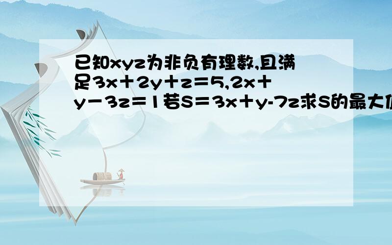 已知xyz为非负有理数,且满足3x＋2y＋z＝5,2x＋y－3z＝1若S＝3x＋y-7z求S的最大值和最小值