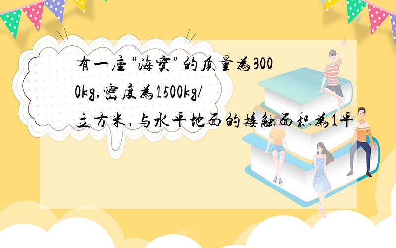 有一座“海宝”的质量为3000kg,密度为1500kg/立方米,与水平地面的接触面积为1平