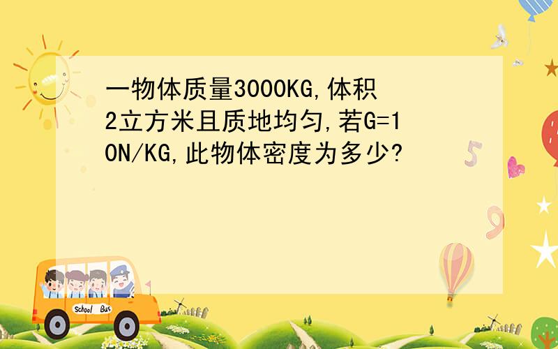 一物体质量3000KG,体积2立方米且质地均匀,若G=10N/KG,此物体密度为多少?