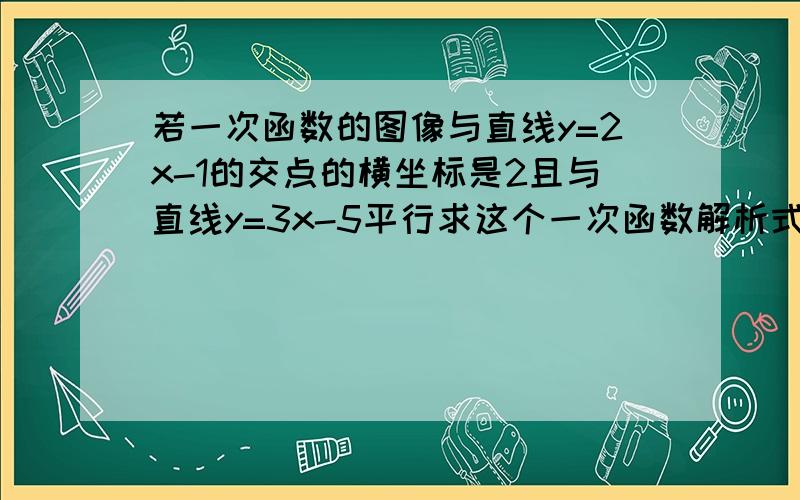 若一次函数的图像与直线y=2x-1的交点的横坐标是2且与直线y=3x-5平行求这个一次函数解析式