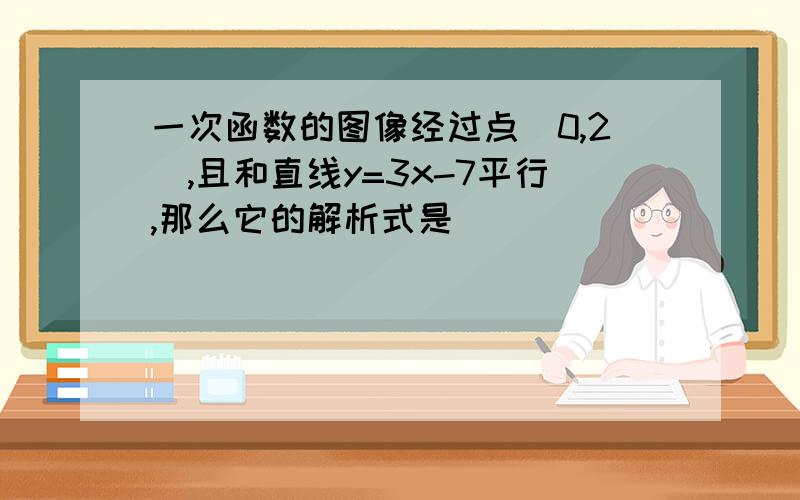 一次函数的图像经过点(0,2),且和直线y=3x-7平行,那么它的解析式是