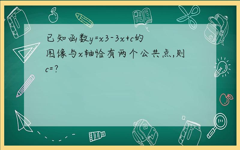 已知函数y=x3-3x+c的图像与x轴恰有两个公共点,则c=?