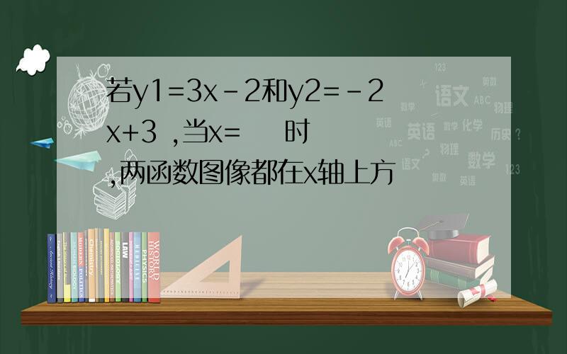 若y1=3x-2和y2=-2x+3 ,当x=    时 ,两函数图像都在x轴上方