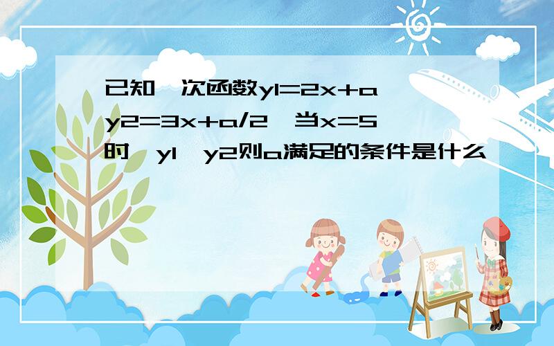 已知一次函数y1=2x+a,y2=3x+a/2,当x=5时、y1＜y2则a满足的条件是什么