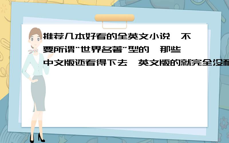 推荐几本好看的全英文小说,不要所谓“世界名著”型的,那些中文版还看得下去,英文版的就完全没耐心了.最好是类似于true blood的小说,哈利波特之类就不用发上来了.好的话会有追加分,先提