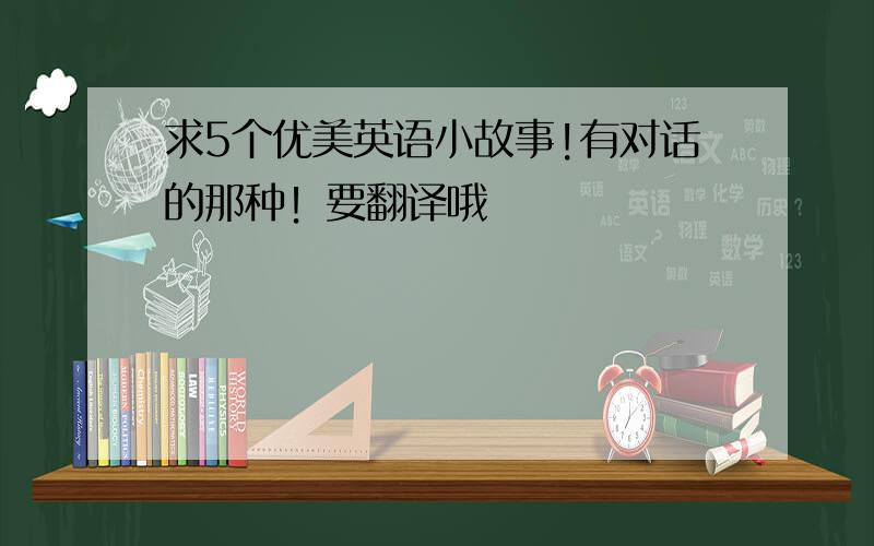 求5个优美英语小故事!有对话的那种！要翻译哦