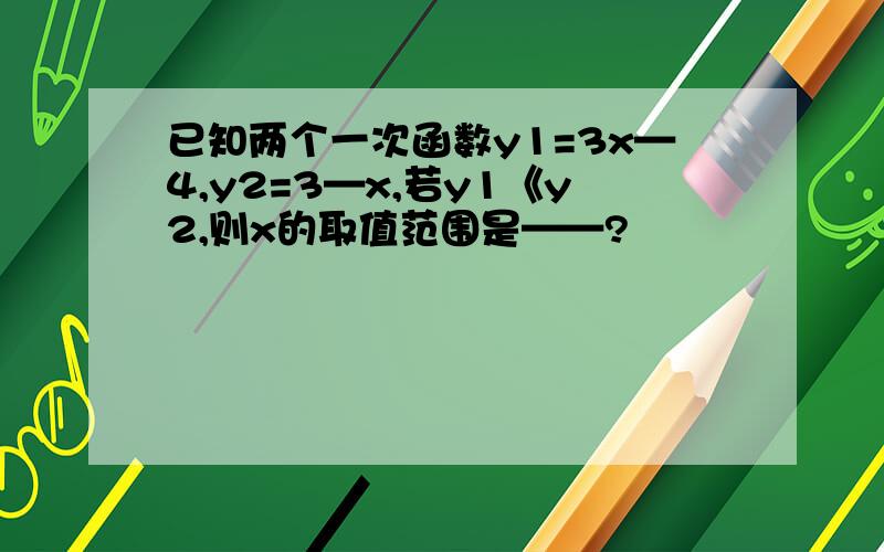 已知两个一次函数y1=3x—4,y2=3—x,若y1《y2,则x的取值范围是——?