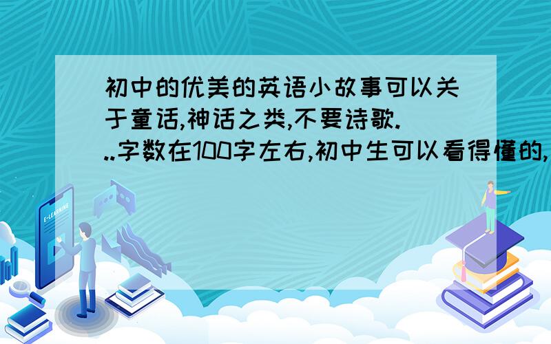 初中的优美的英语小故事可以关于童话,神话之类,不要诗歌...字数在100字左右,初中生可以看得懂的,