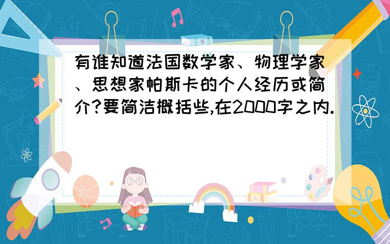 有谁知道法国数学家、物理学家、思想家帕斯卡的个人经历或简介?要简洁概括些,在2000字之内.