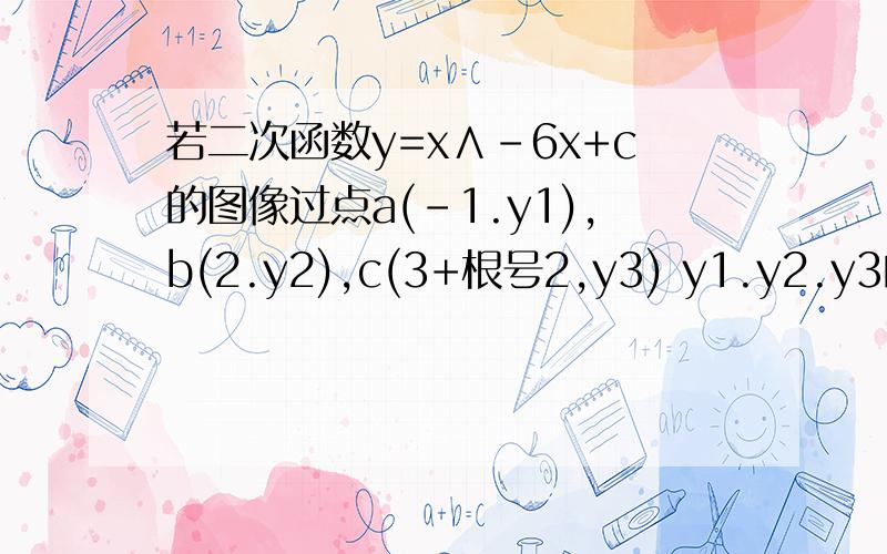 若二次函数y=x∧-6x+c的图像过点a(-1.y1),b(2.y2),c(3+根号2,y3) y1.y2.y3的大小关系是