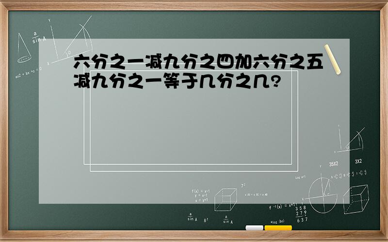 六分之一减九分之四加六分之五减九分之一等于几分之几?