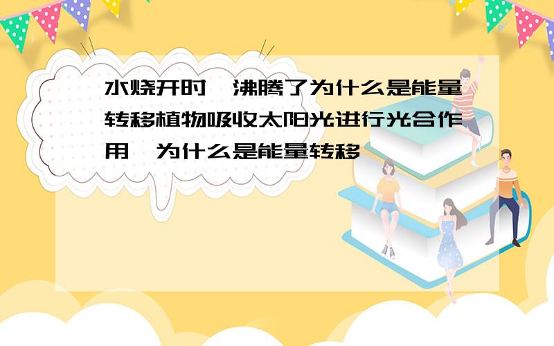 水烧开时,沸腾了为什么是能量转移植物吸收太阳光进行光合作用,为什么是能量转移