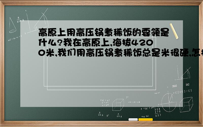 高原上用高压锅煮稀饭的要领是什么?我在高原上,海拔4200米,我们用高压锅煮稀饭总是米很硬,怎样才能做好,时间怎样把握?