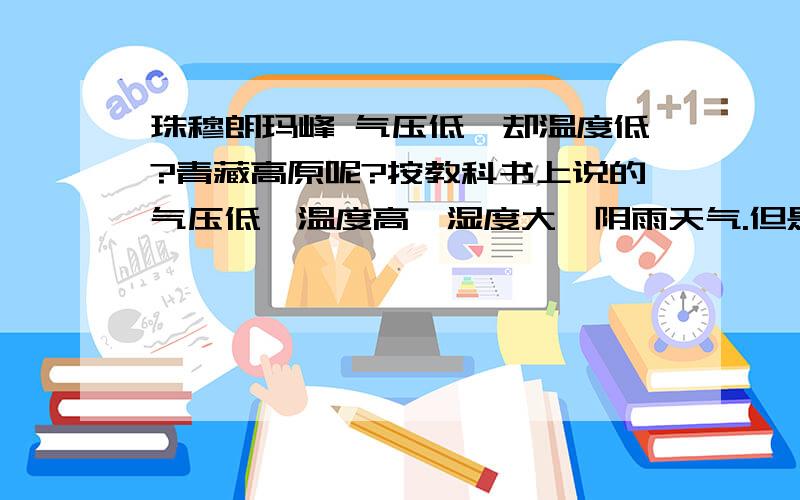 珠穆朗玛峰 气压低,却温度低?青藏高原呢?按教科书上说的气压低,温度高,湿度大,阴雨天气.但是珠穆朗玛峰气压低,温度又低,不是矛盾了吗?