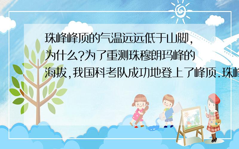 珠峰峰顶的气温远远低于山脚,为什么?为了重测珠穆朗玛峰的海拔,我国科考队成功地登上了峰顶.珠峰峰顶的气温远远低于山脚,导致这一现象的主要因素是 A．海陆分布 B．纬度位置 C．地貌 D