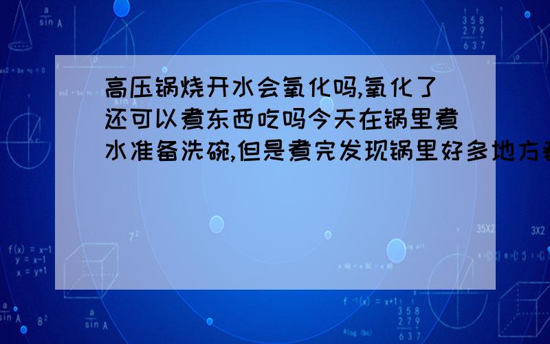 高压锅烧开水会氧化吗,氧化了还可以煮东西吃吗今天在锅里煮水准备洗碗,但是煮完发现锅里好多地方都有黑的地方,好像外面渡的一成掉了,这该怎么办,还可以煮东西吃吗,锅才用几次啊