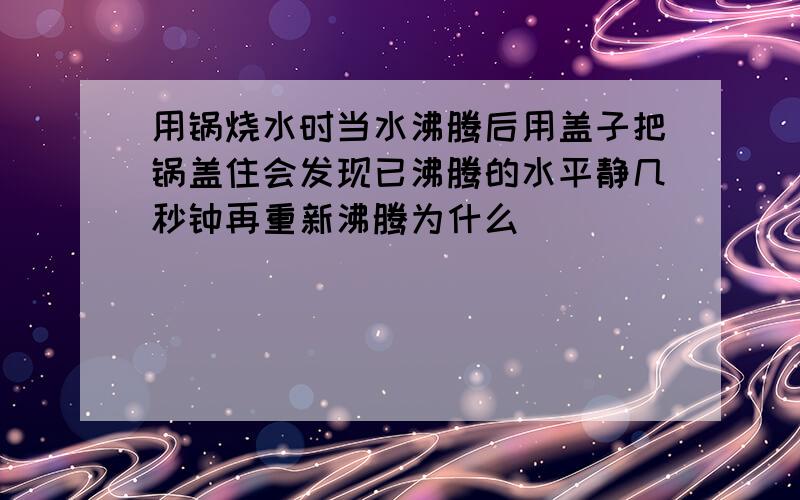 用锅烧水时当水沸腾后用盖子把锅盖住会发现已沸腾的水平静几秒钟再重新沸腾为什么