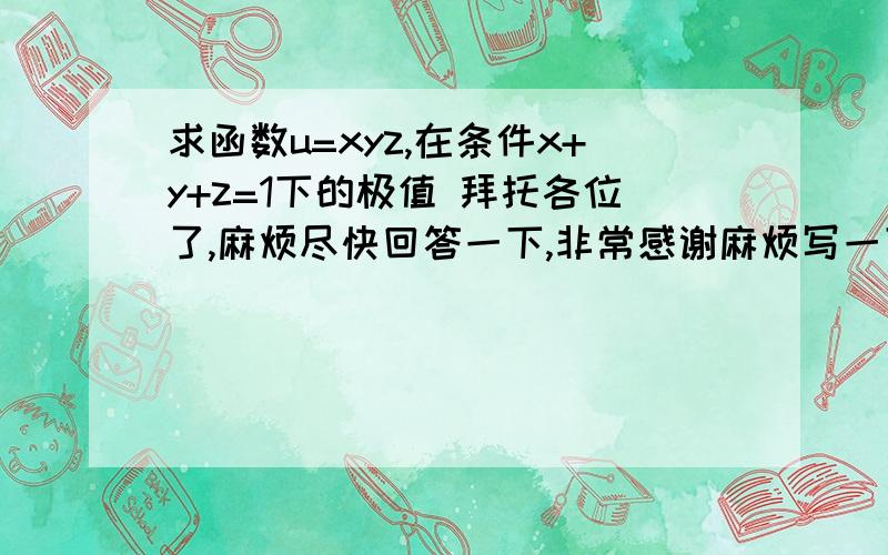 求函数u=xyz,在条件x+y+z=1下的极值 拜托各位了,麻烦尽快回答一下,非常感谢麻烦写一下步骤，谢谢！！谢谢！