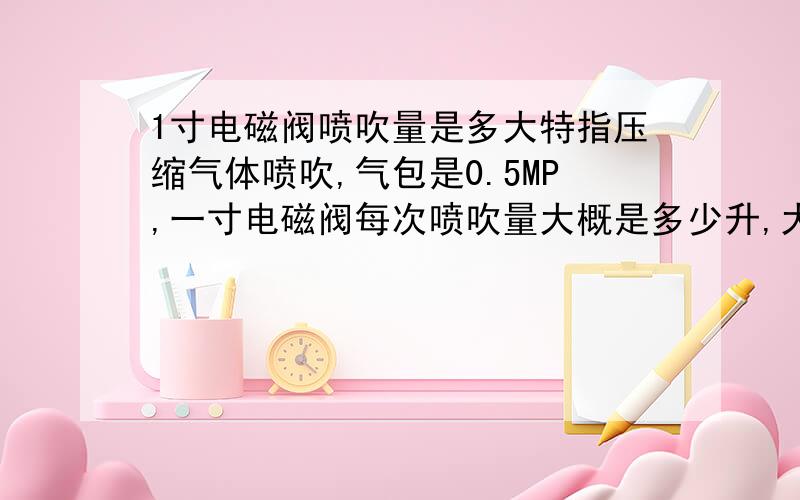 1寸电磁阀喷吹量是多大特指压缩气体喷吹,气包是0.5MP,一寸电磁阀每次喷吹量大概是多少升,大虾给出具体参数以供参考（除尘）