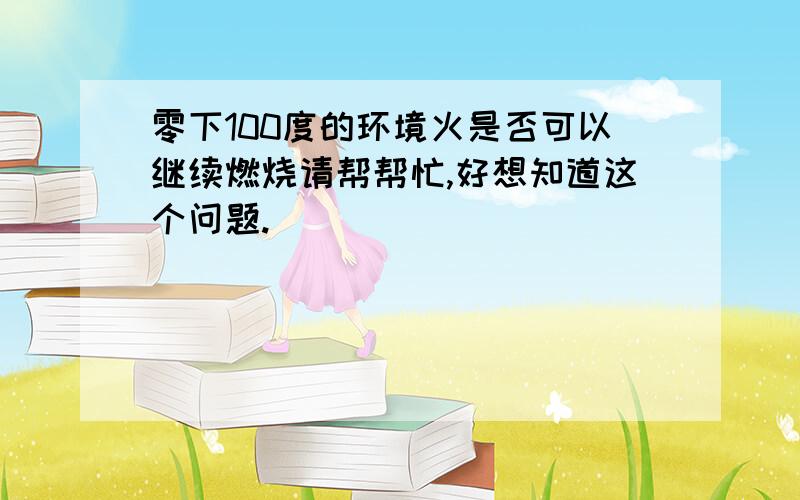 零下100度的环境火是否可以继续燃烧请帮帮忙,好想知道这个问题.