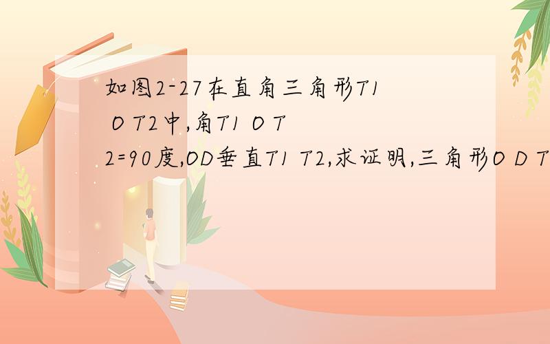 如图2-27在直角三角形T1 O T2中,角T1 O T2=90度,OD垂直T1 T2,求证明,三角形O D T1,相似,三角形T2 D O