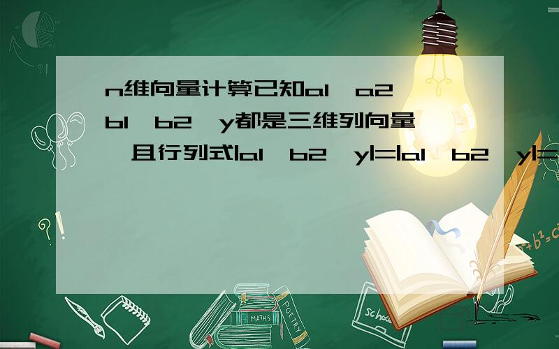 n维向量计算已知a1,a2,b1,b2,y都是三维列向量,且行列式|a1,b2,y|=|a1,b2,y|=|a2,b1,y|=|a2,b2,y|=3那么|-2y,a1+a2,b1+2b2|=?