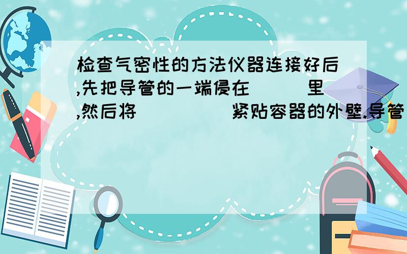 检查气密性的方法仪器连接好后,先把导管的一端侵在___里,然后将_____紧贴容器的外壁.导管口有____冒出,表示装置不漏气.