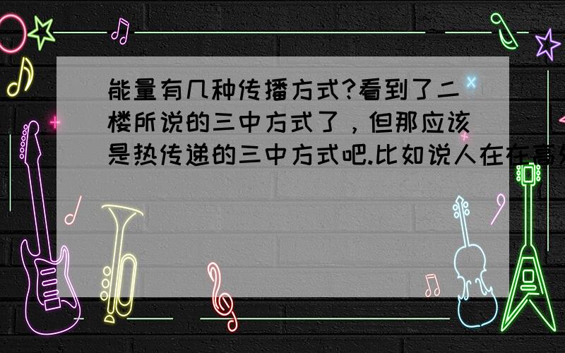 能量有几种传播方式?看到了二楼所说的三中方式了，但那应该是热传递的三中方式吧.比如说人在在高处,人具有了势能,然后跳下来,势能不见了.势能能否传递呢.
