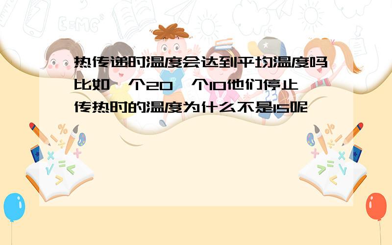 热传递时温度会达到平均温度吗比如一个20一个10他们停止传热时的温度为什么不是15呢