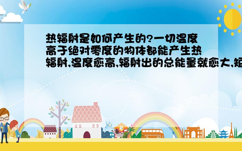 热辐射是如何产生的?一切温度高于绝对零度的物体都能产生热辐射,温度愈高,辐射出的总能量就愈大,短波成分也愈多.热辐射的光谱是连续谱,波长覆盖范围理论上可从0直至∞,一般的热辐射