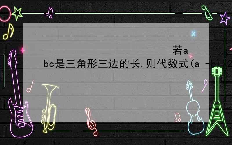 ——————————————————————————若abc是三角形三边的长,则代数式(a -b)^2-c^2的值A.大于零,B.小于零,C.大于或等于零,D.小于或等于零.