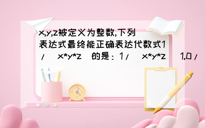 x,y,z被定义为整数,下列表达式最终能正确表达代数式1/(x*y*z)的是：1/(x*y*z) 1.0/(x*y*z)1/(x*y*z) 1.0/(x*y*z)