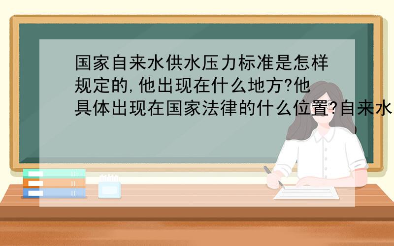 国家自来水供水压力标准是怎样规定的,他出现在什么地方?他具体出现在国家法律的什么位置?自来水系统应保证一定的水压,使能供给足够的生活用水或生产用水.城市自来水管网需保持最小