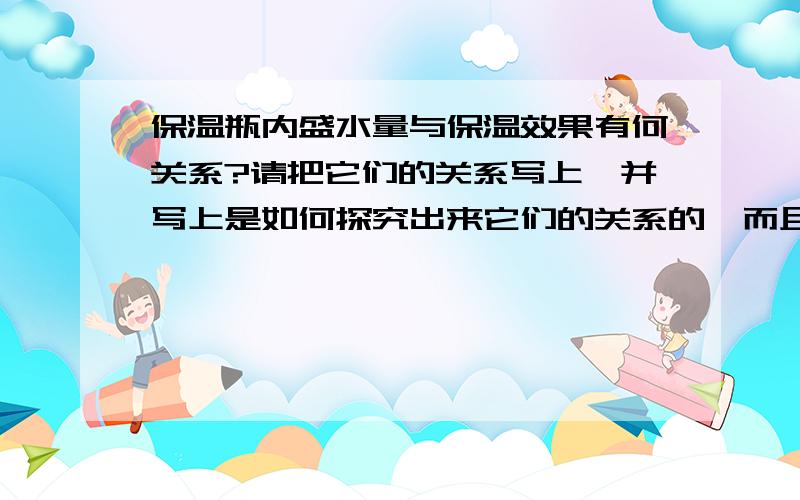 保温瓶内盛水量与保温效果有何关系?请把它们的关系写上,并写上是如何探究出来它们的关系的,而且过程最好是简写,但也不要太简写了.