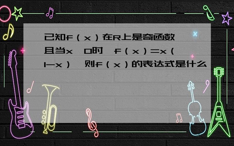 已知f（x）在R上是奇函数,且当x>0时,f（x）=x（1-x）,则f（x）的表达式是什么